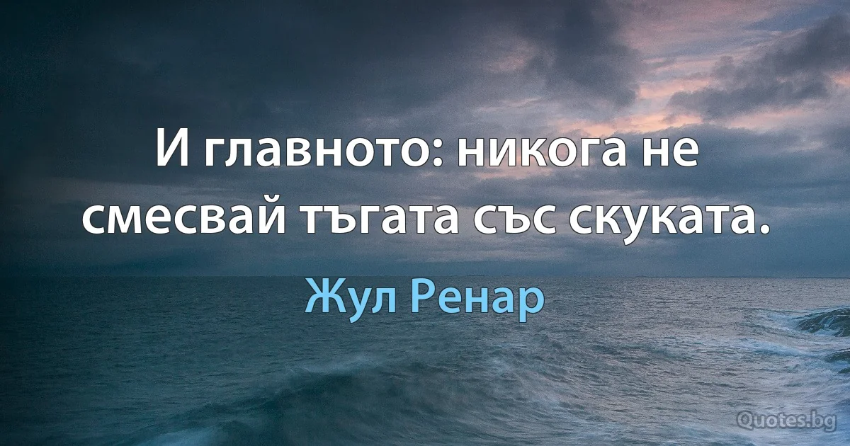 И главното: никога не смесвай тъгата със скуката. (Жул Ренар)