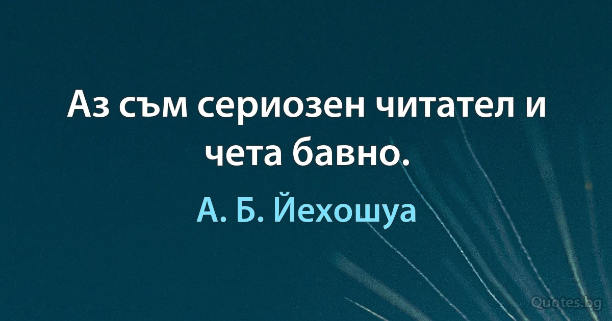 Аз съм сериозен читател и чета бавно. (А. Б. Йехошуа)