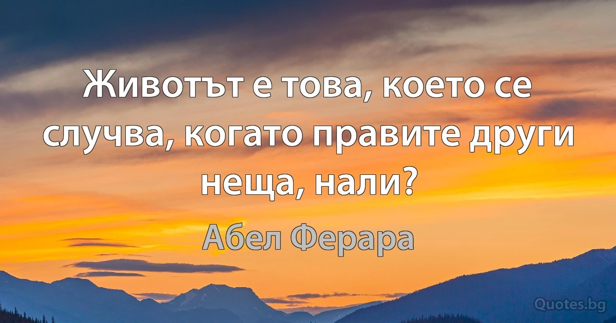 Животът е това, което се случва, когато правите други неща, нали? (Абел Ферара)