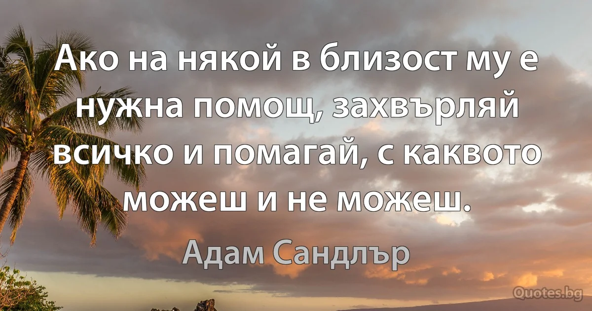 Ако на някой в близост му е нужна помощ, захвърляй всичко и помагай, с каквото можеш и не можеш. (Адам Сандлър)