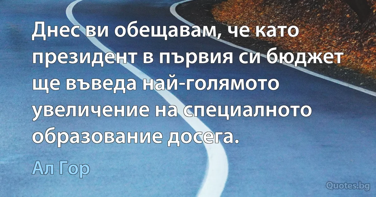 Днес ви обещавам, че като президент в първия си бюджет ще въведа най-голямото увеличение на специалното образование досега. (Ал Гор)