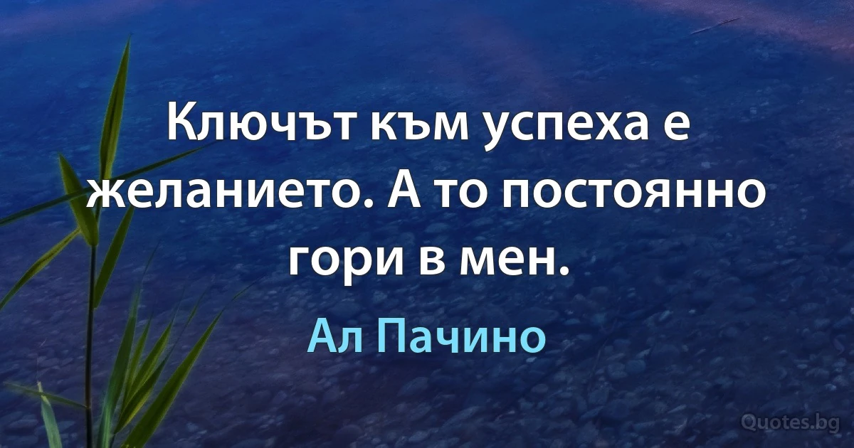 Ключът към успеха е желанието. А то постоянно гори в мен. (Ал Пачино)