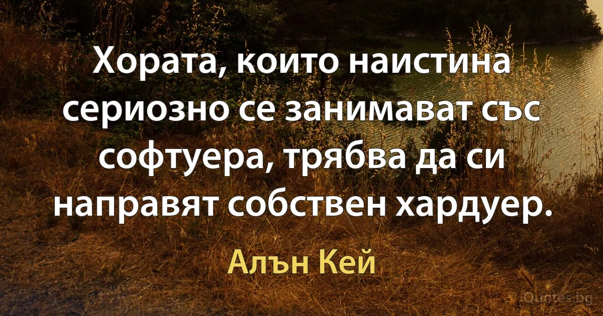 Хората, които наистина сериозно се занимават със софтуера, трябва да си направят собствен хардуер. (Алън Кей)