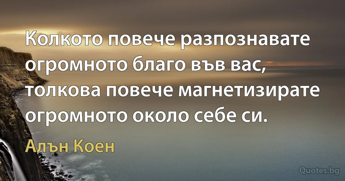 Колкото повече разпознавате огромното благо във вас, толкова повече магнетизирате огромното около себе си. (Алън Коен)