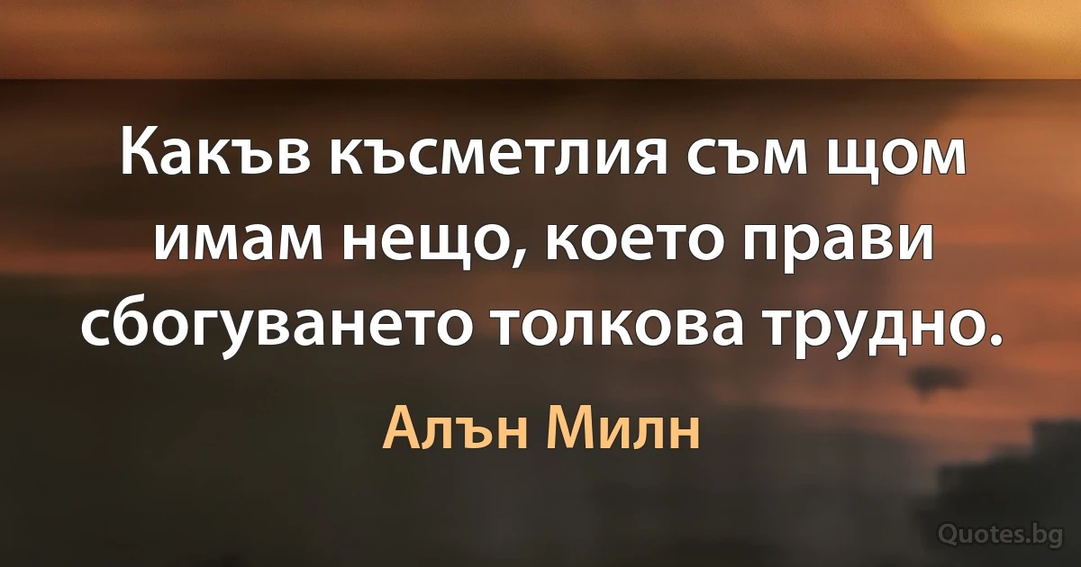 Какъв късметлия съм щом имам нещо, което прави сбогуването толкова трудно. (Алън Милн)