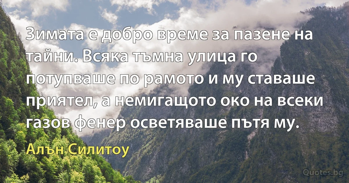 Зимата е добро време за пазене на тайни. Всяка тъмна улица го потупваше по рамото и му ставаше приятел, а немигащото око на всеки газов фенер осветяваше пътя му. (Алън Силитоу)