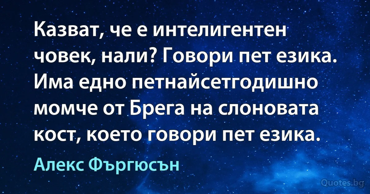 Казват, че е интелигентен човек, нали? Говори пет езика. Има едно петнайсетгодишно момче от Брега на слоновата кост, което говори пет езика. (Алекс Фъргюсън)