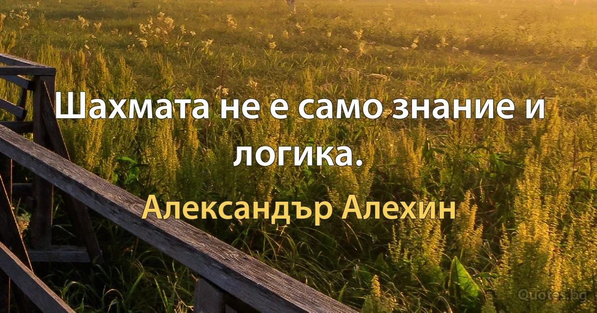 Шахмата не е само знание и логика. (Александър Алехин)