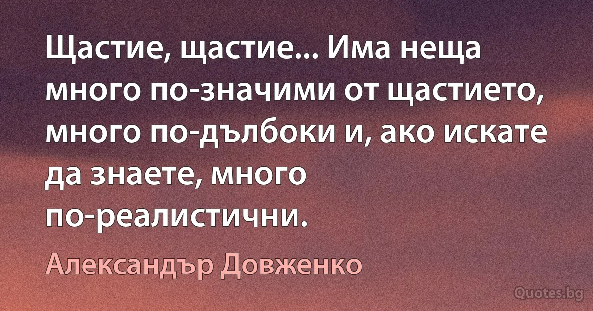 Щастие, щастие... Има неща много по-значими от щастието, много по-дълбоки и, ако искате да знаете, много по-реалистични. (Александър Довженко)