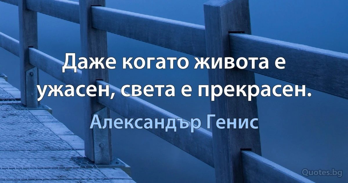 Даже когато живота е ужасен, света е прекрасен. (Александър Генис)