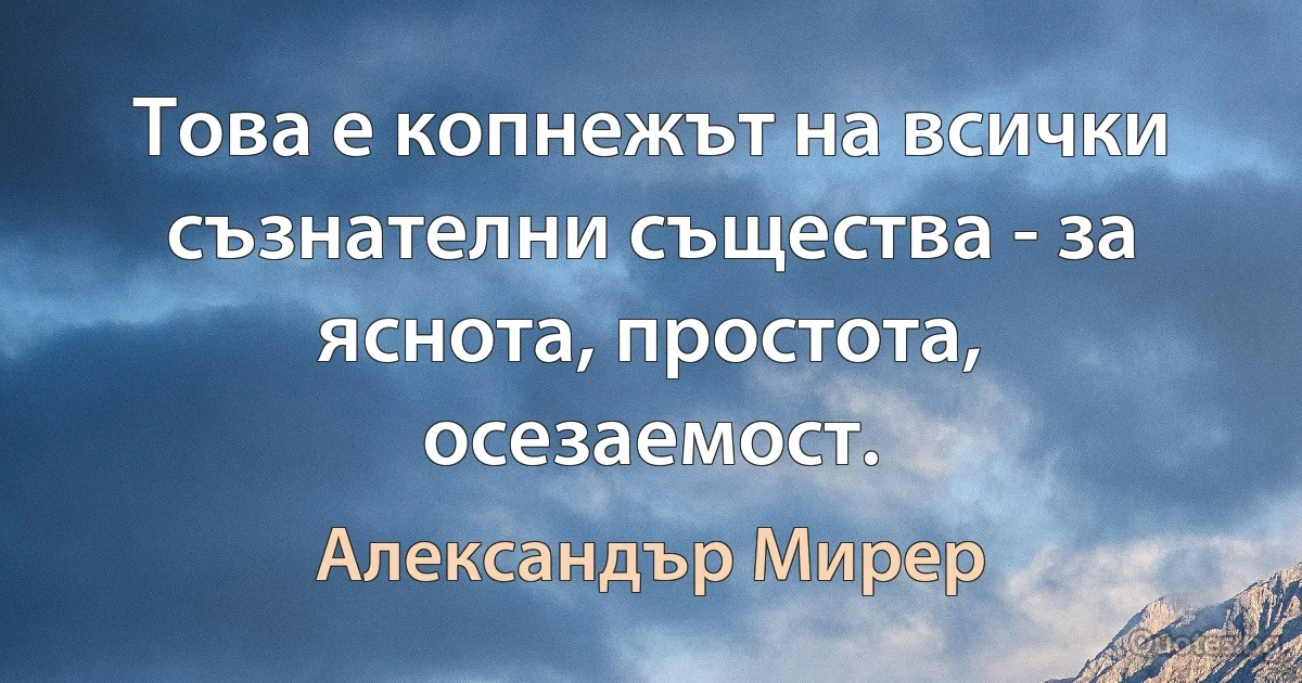 Това е копнежът на всички съзнателни същества - за яснота, простота, осезаемост. (Александър Мирер)