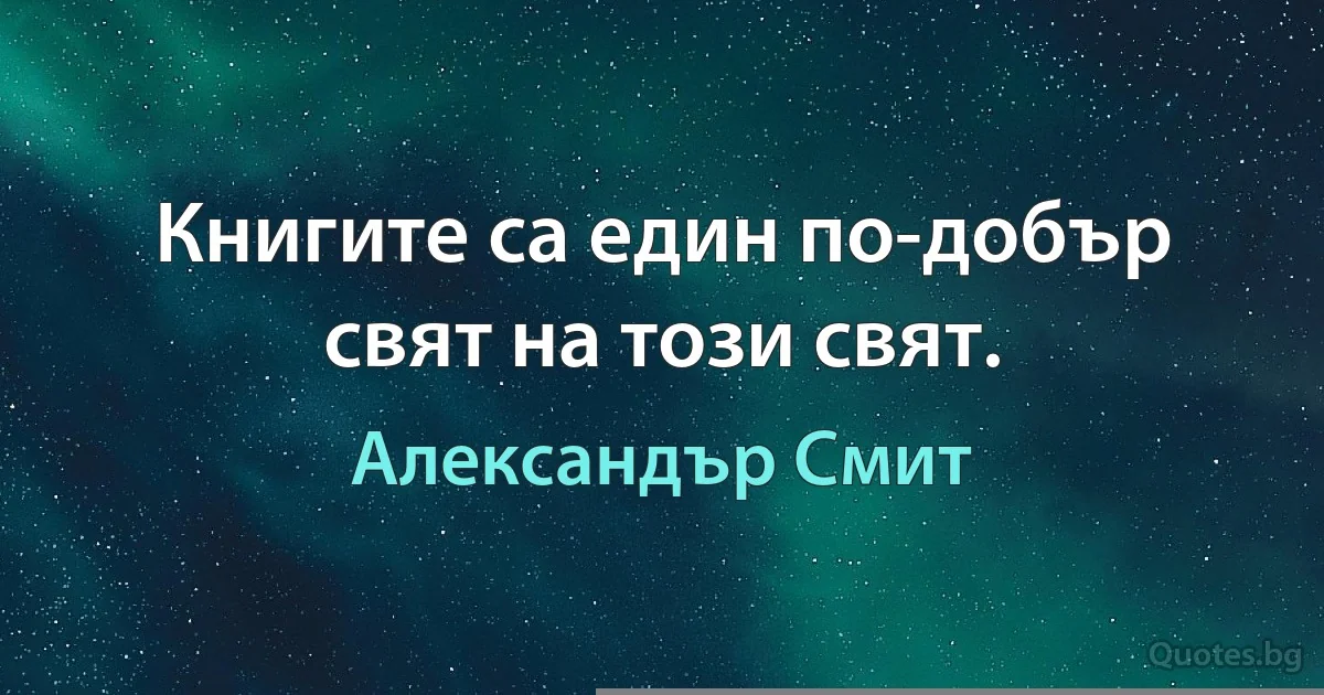 Книгите са един по-добър свят на този свят. (Александър Смит)