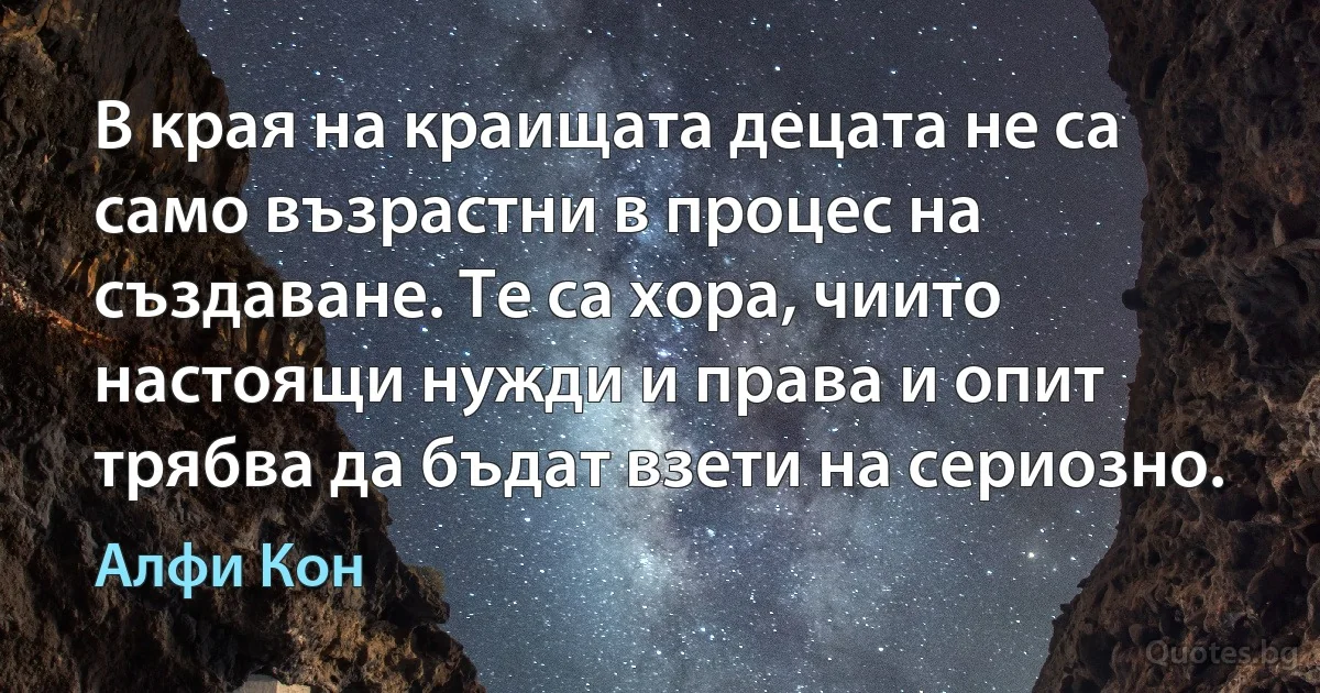 В края на краищата децата не са само възрастни в процес на създаване. Те са хора, чиито настоящи нужди и права и опит трябва да бъдат взети на сериозно. (Алфи Кон)