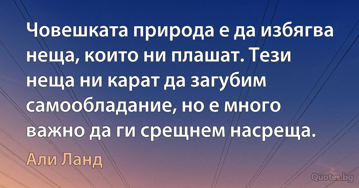 Човешката природа е да избягва неща, които ни плашат. Тези неща ни карат да загубим самообладание, но е много важно да ги срещнем насреща. (Али Ланд)