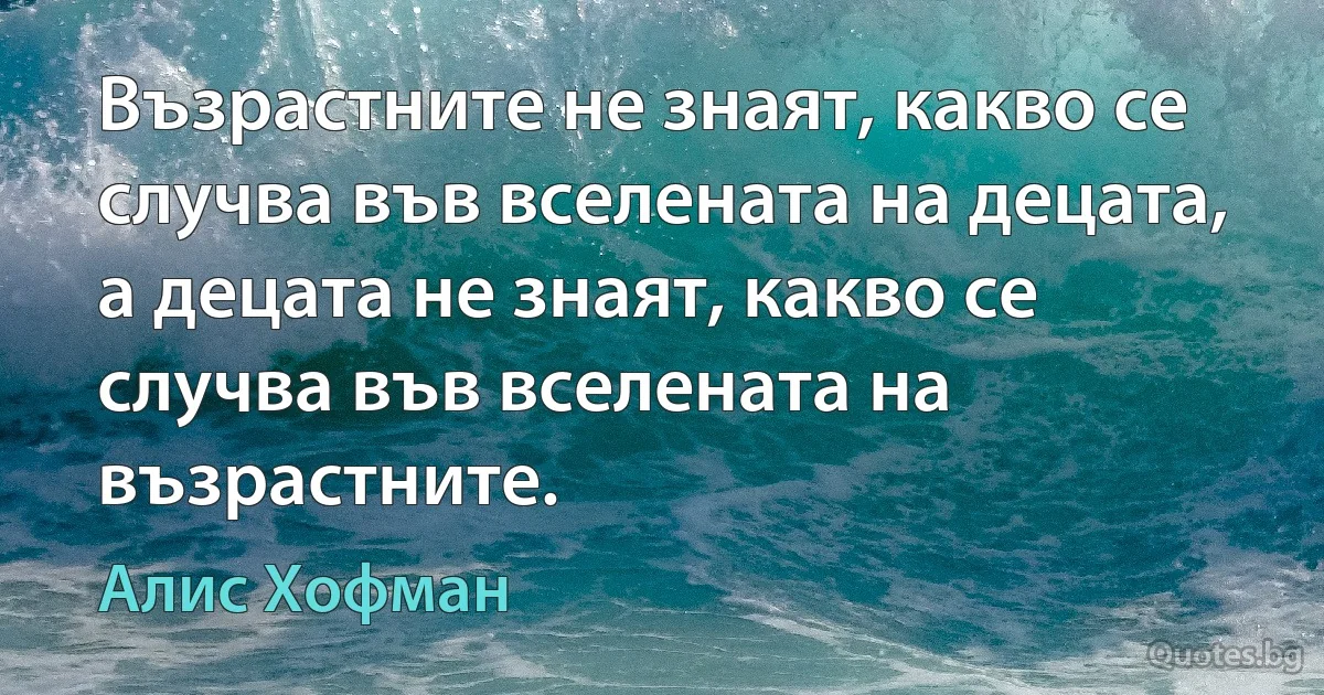 Възрастните не знаят, какво се случва във вселената на децата, а децата не знаят, какво се случва във вселената на възрастните. (Алис Хофман)