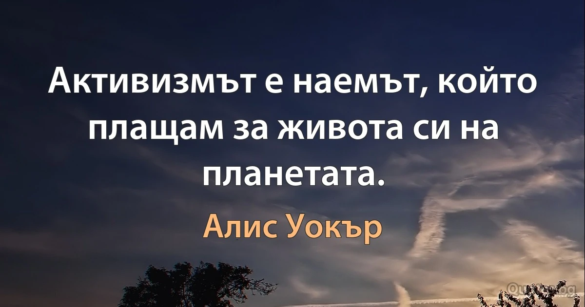 Активизмът е наемът, който плащам за живота си на планетата. (Алис Уокър)