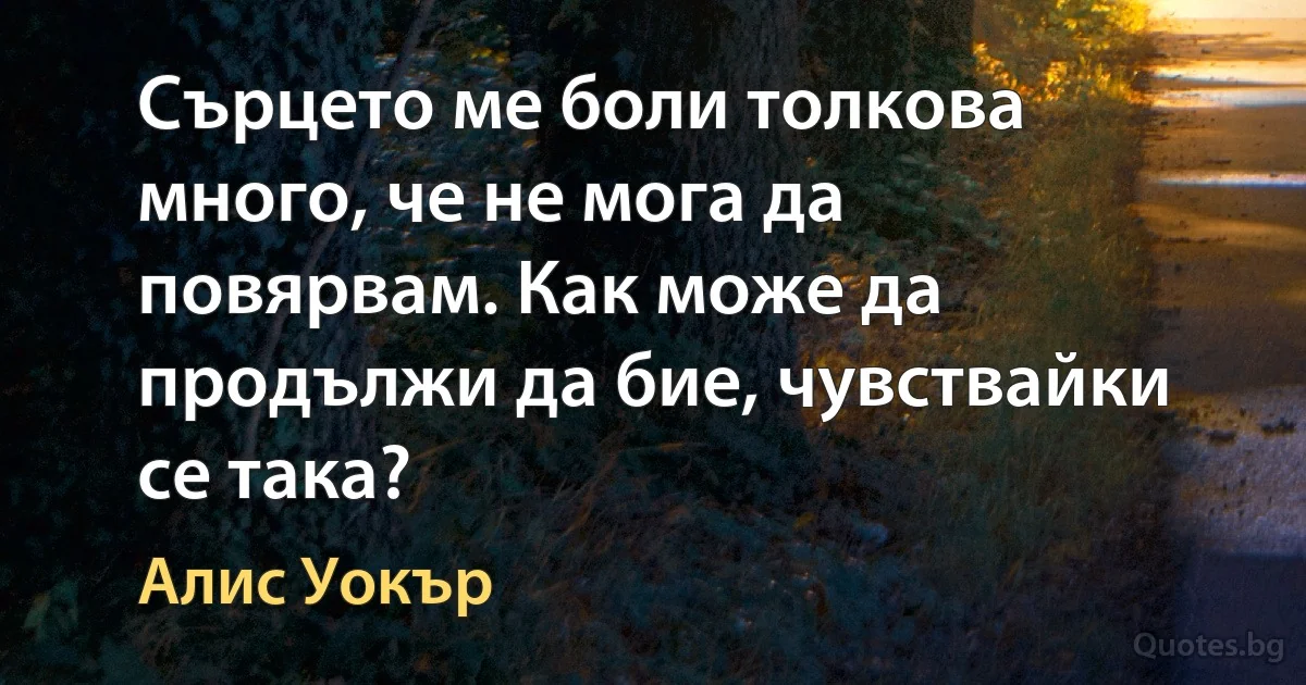 Сърцето ме боли толкова много, че не мога да повярвам. Как може да продължи да бие, чувствайки се така? (Алис Уокър)