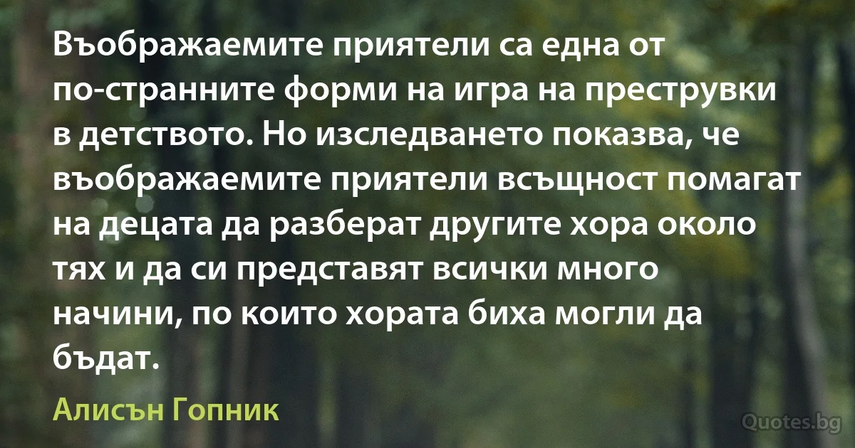 Въображаемите приятели са една от по-странните форми на игра на преструвки в детството. Но изследването показва, че въображаемите приятели всъщност помагат на децата да разберат другите хора около тях и да си представят всички много начини, по които хората биха могли да бъдат. (Алисън Гопник)