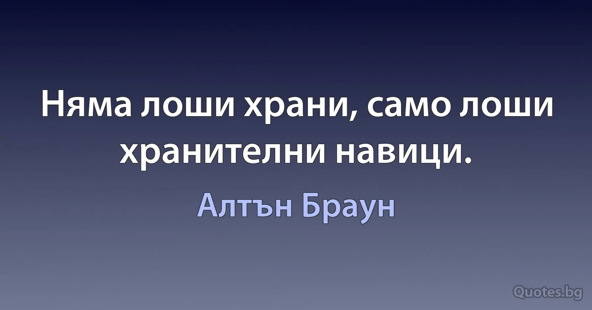 Няма лоши храни, само лоши хранителни навици. (Алтън Браун)