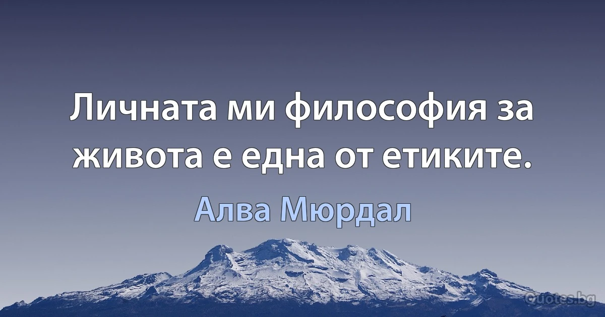 Личната ми философия за живота е една от етиките. (Алва Мюрдал)