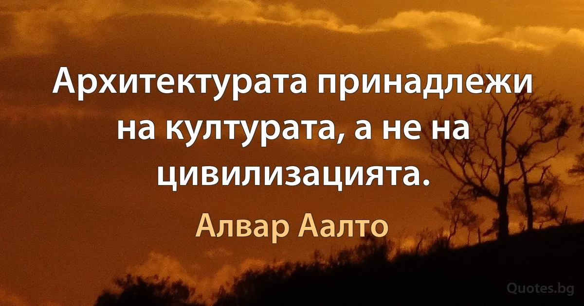 Архитектурата принадлежи на културата, а не на цивилизацията. (Алвар Аалто)