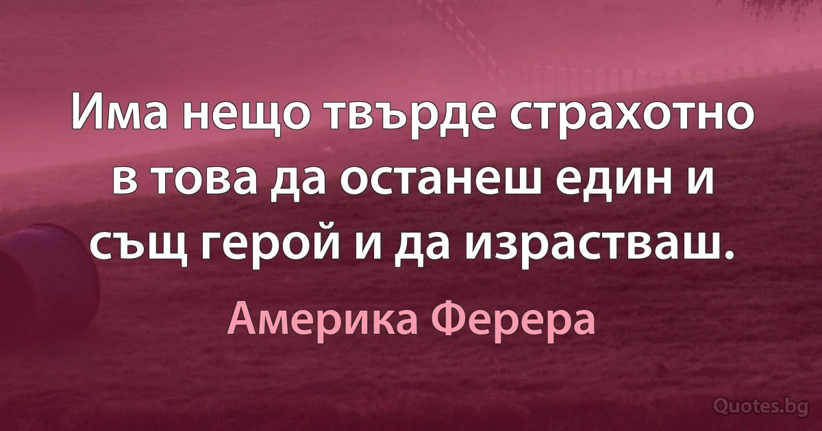 Има нещо твърде страхотно в това да останеш един и същ герой и да израстваш. (Америка Ферера)