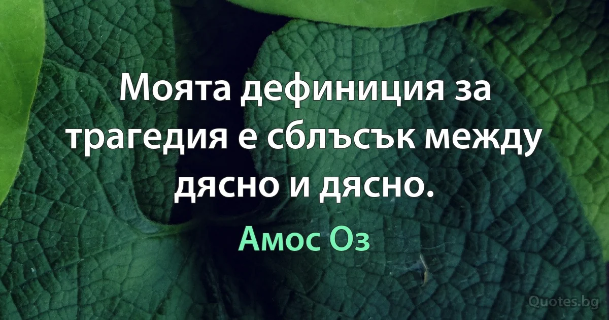 Моята дефиниция за трагедия е сблъсък между дясно и дясно. (Амос Оз)