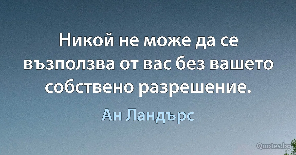 Никой не може да се възползва от вас без вашето собствено разрешение. (Ан Ландърс)