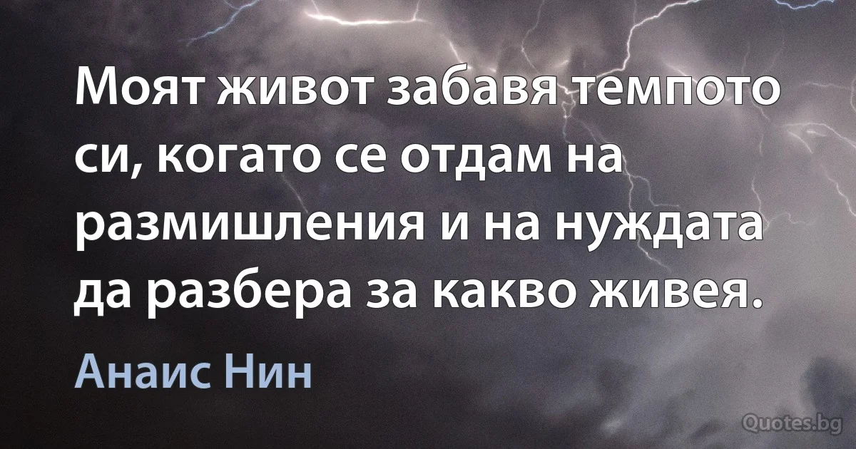 Моят живот забавя темпото си, когато се отдам на размишления и на нуждата да разбера за какво живея. (Анаис Нин)