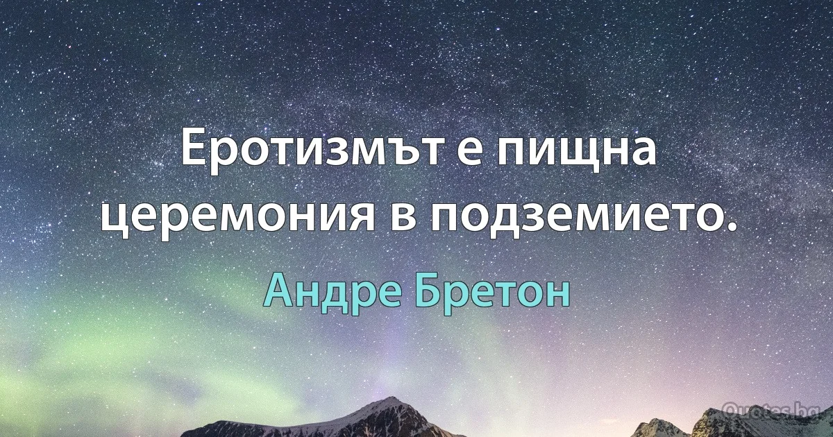 Еротизмът е пищна церемония в подземието. (Андре Бретон)