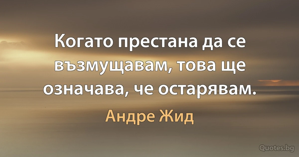 Когато престана да се възмущавам, това ще означава, че остарявам. (Андре Жид)