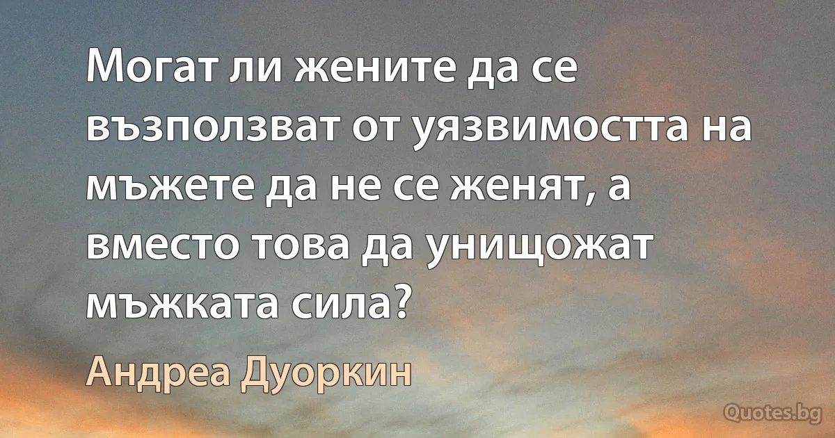 Могат ли жените да се възползват от уязвимостта на мъжете да не се женят, а вместо това да унищожат мъжката сила? (Андреа Дуоркин)