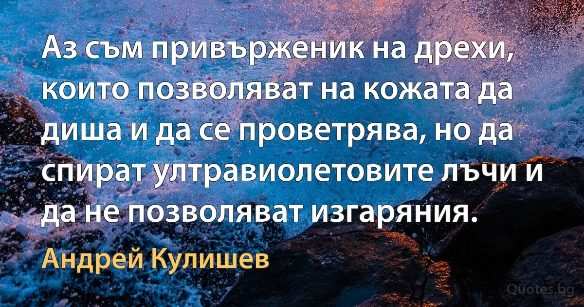 Аз съм привърженик на дрехи, които позволяват на кожата да диша и да се проветрява, но да спират ултравиолетовите лъчи и да не позволяват изгаряния. (Андрей Кулишев)