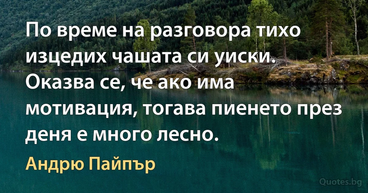 По време на разговора тихо изцедих чашата си уиски. Оказва се, че ако има мотивация, тогава пиенето през деня е много лесно. (Андрю Пайпър)