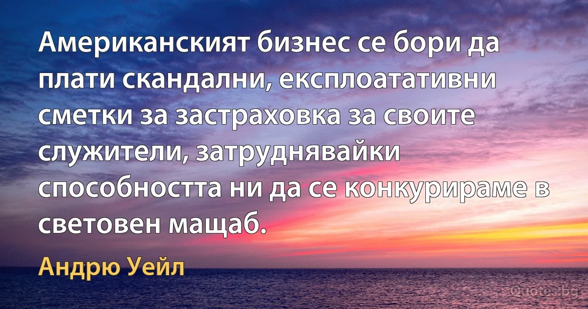 Американският бизнес се бори да плати скандални, експлоатативни сметки за застраховка за своите служители, затруднявайки способността ни да се конкурираме в световен мащаб. (Андрю Уейл)