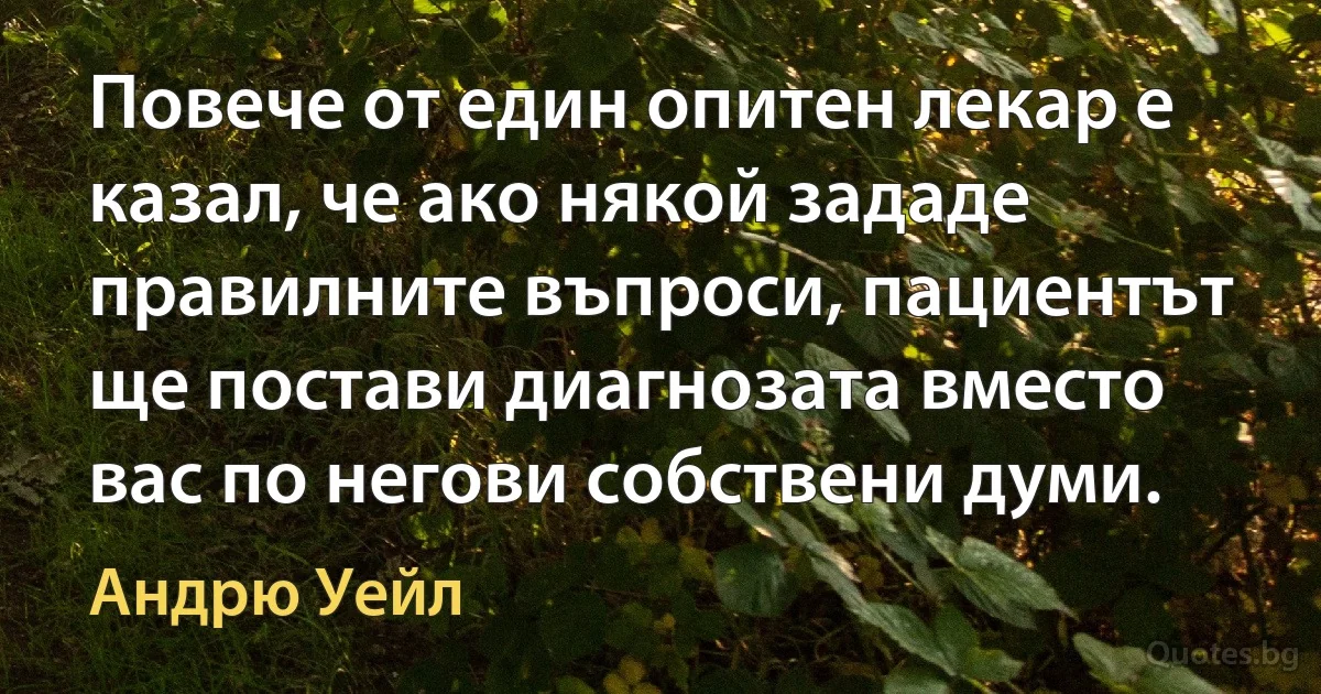 Повече от един опитен лекар е казал, че ако някой зададе правилните въпроси, пациентът ще постави диагнозата вместо вас по негови собствени думи. (Андрю Уейл)