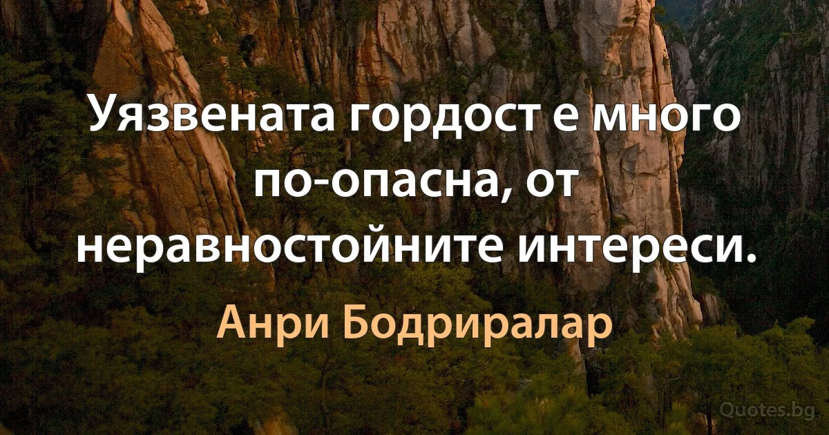 Уязвената гордост е много по-опасна, от неравностойните интереси. (Анри Бодриралар)