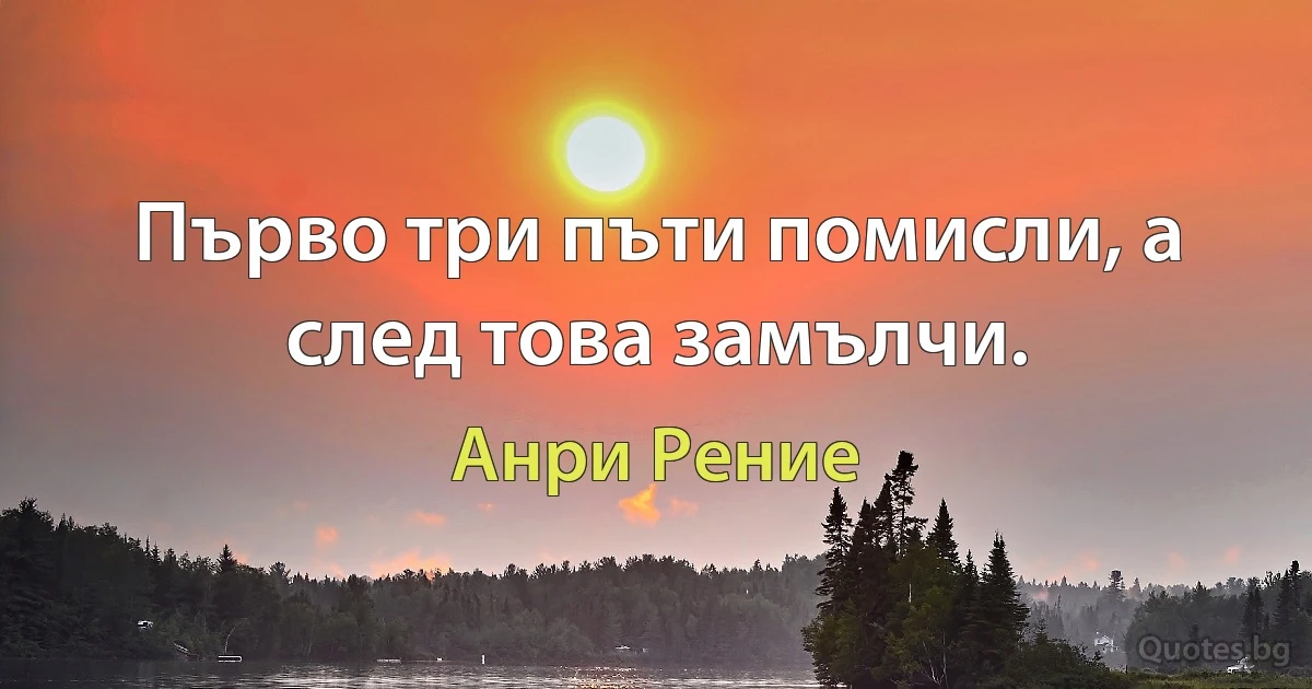 Първо три пъти помисли, а след това замълчи. (Анри Рение)