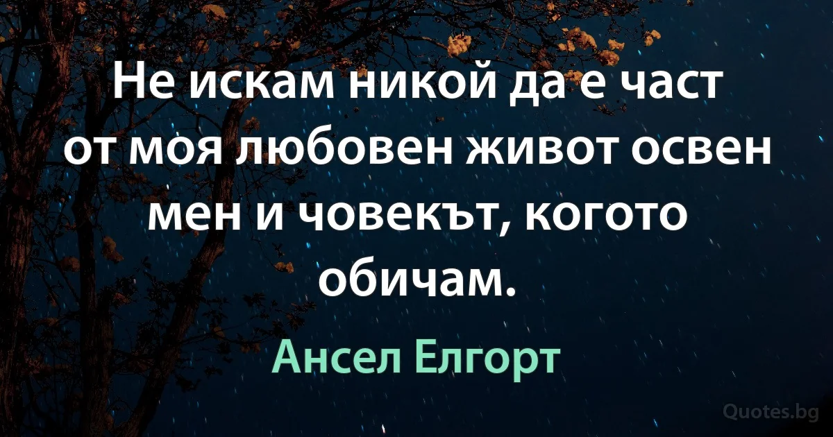 Не искам никой да е част от моя любовен живот освен мен и човекът, когото обичам. (Ансел Елгорт)