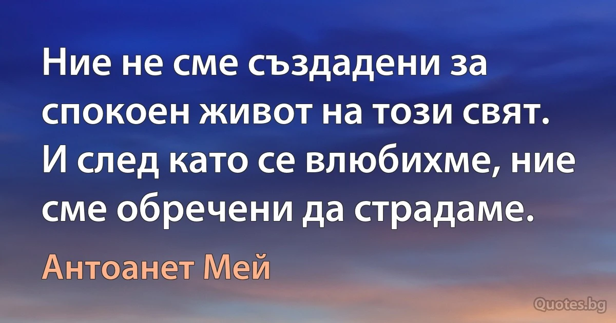 Ние не сме създадени за спокоен живот на този свят. И след като се влюбихме, ние сме обречени да страдаме. (Антоанет Мей)