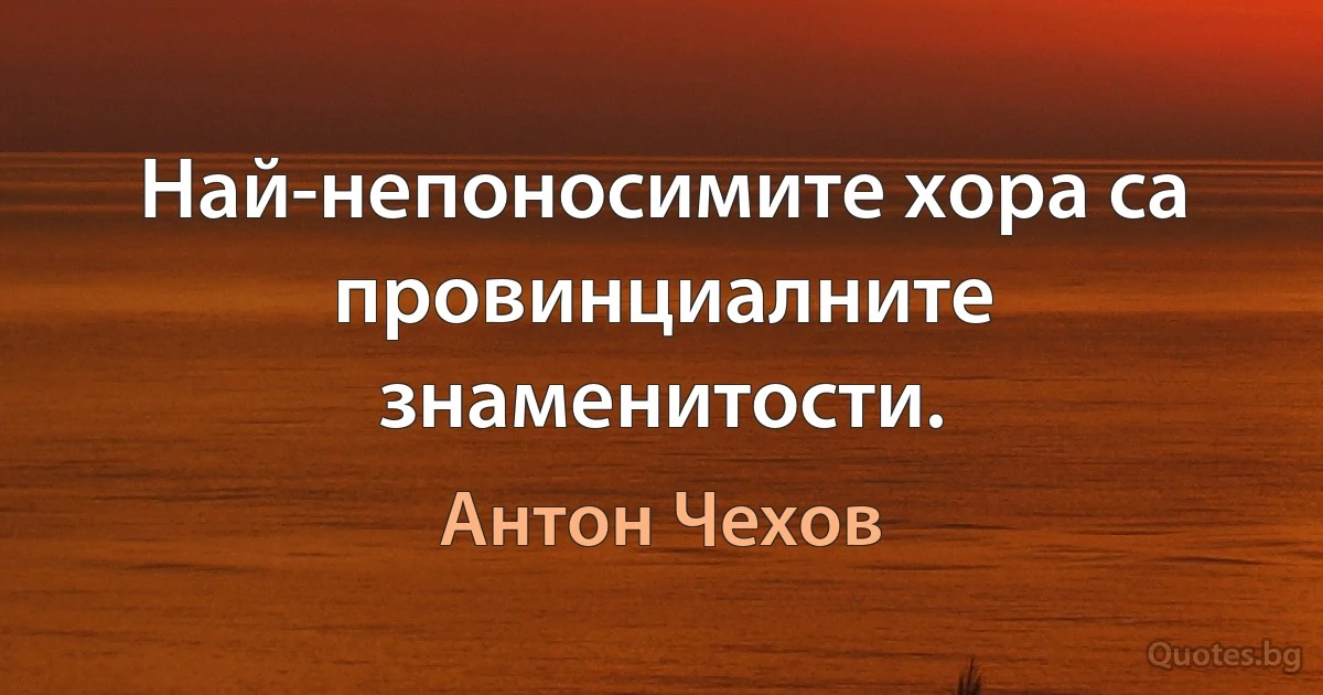 Най-непоносимите хора са провинциалните знаменитости. (Антон Чехов)