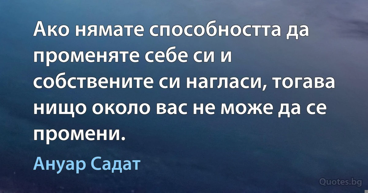 Ако нямате способността да променяте себе си и собствените си нагласи, тогава нищо около вас не може да се промени. (Ануар Садат)