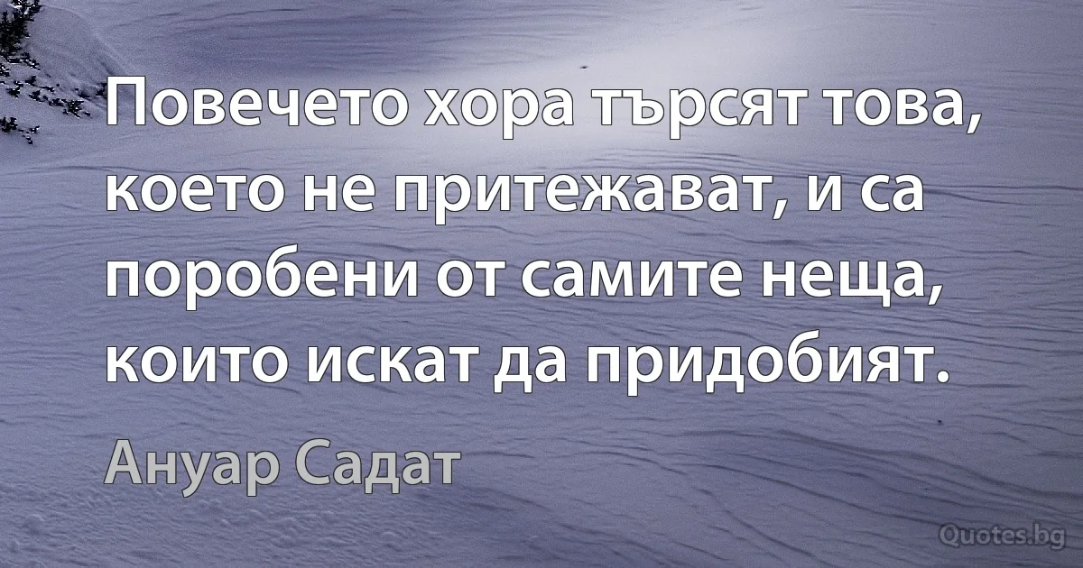 Повечето хора търсят това, което не притежават, и са поробени от самите неща, които искат да придобият. (Ануар Садат)