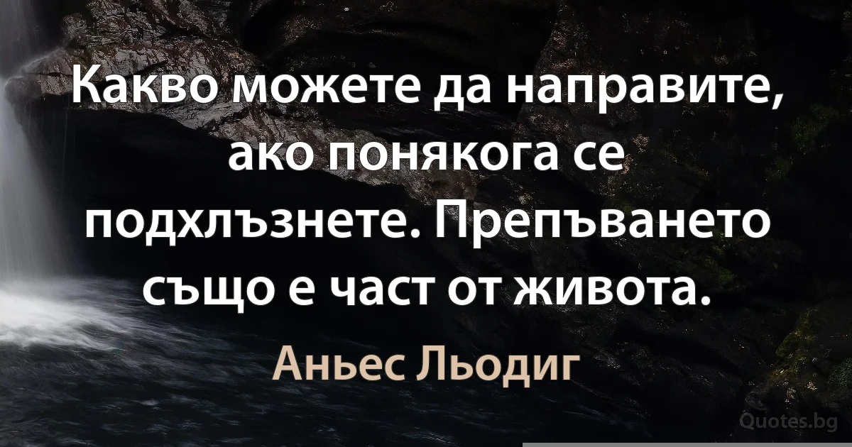 Какво можете да направите, ако понякога се подхлъзнете. Препъването също е част от живота. (Аньес Льодиг)