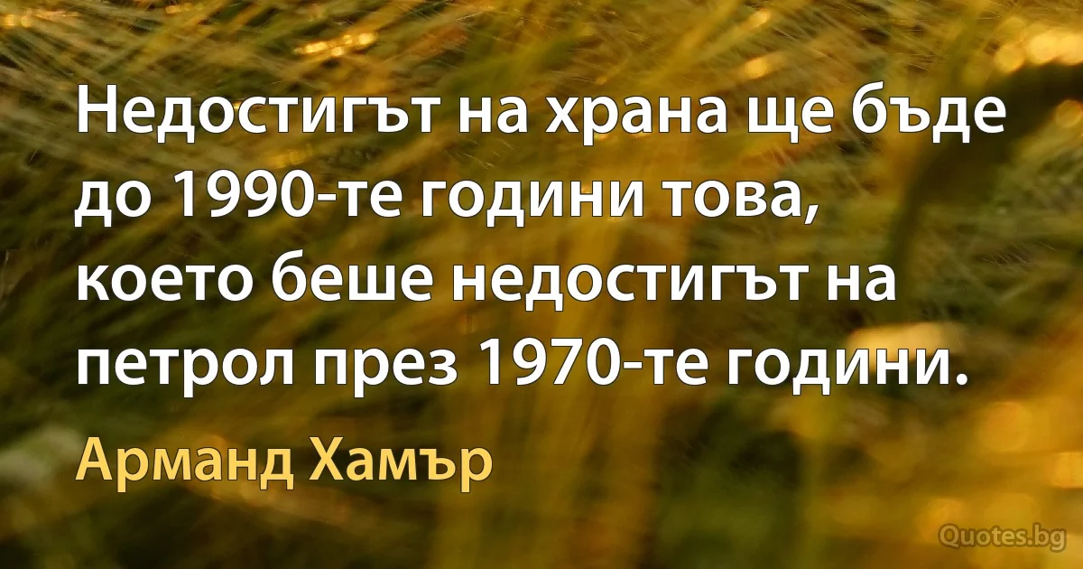 Недостигът на храна ще бъде до 1990-те години това, което беше недостигът на петрол през 1970-те години. (Арманд Хамър)