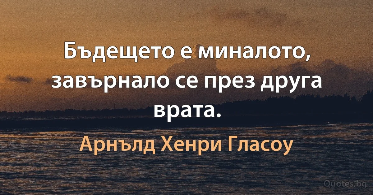 Бъдещето е миналото, завърнало се през друга врата. (Арнълд Хенри Гласоу)