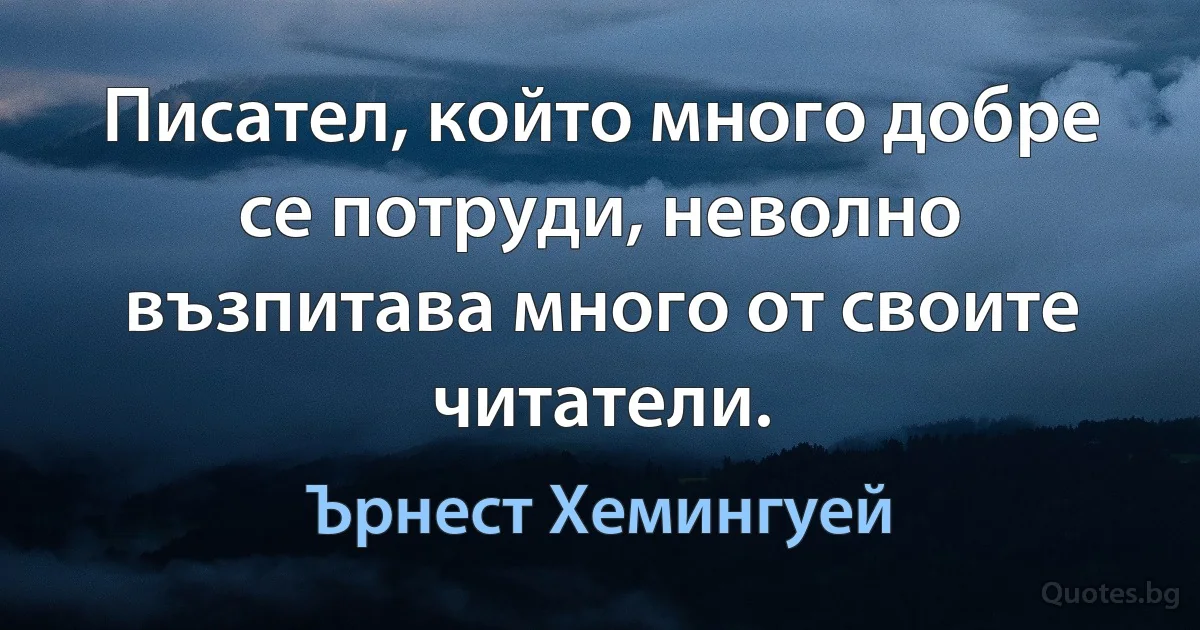 Писател, който много добре се потруди, неволно възпитава много от своите читатели. (Ърнест Хемингуей)