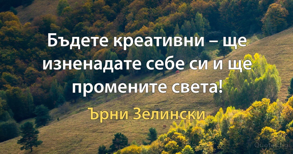 Бъдете креативни – ще изненадате себе си и ще промените света! (Ърни Зелински)