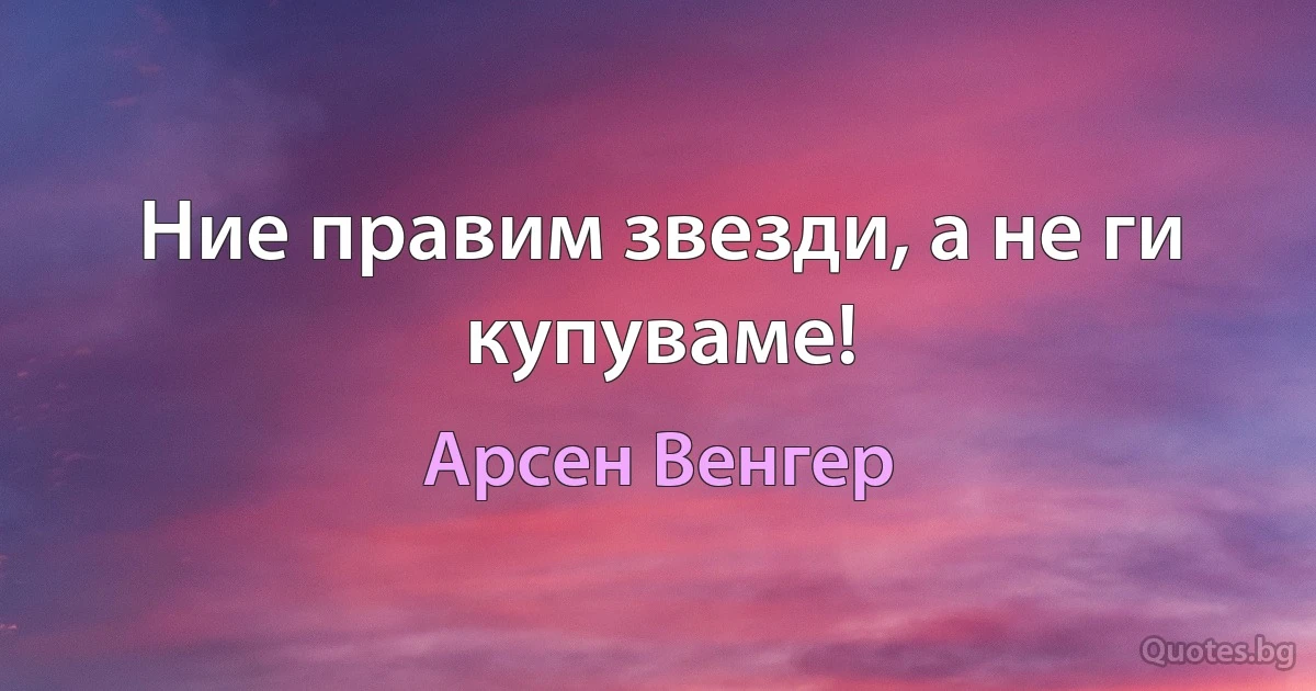 Ние правим звезди, а не ги купуваме! (Арсен Венгер)