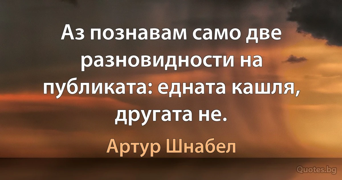 Аз познавам само две разновидности на публиката: едната кашля, другата не. (Артур Шнабел)